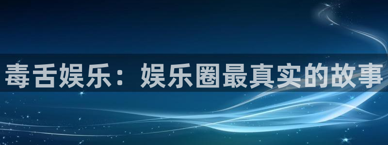 庄闲和游戏官网：毒舌娱乐：娱乐圈最真实的故事