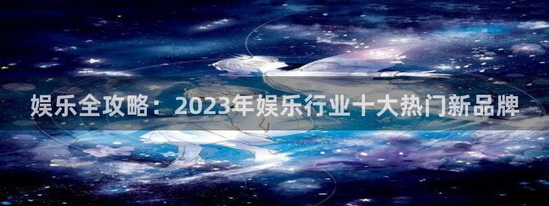 庄闲和游戏官网：娱乐全攻略：2023年娱乐行业十大热门新品牌
