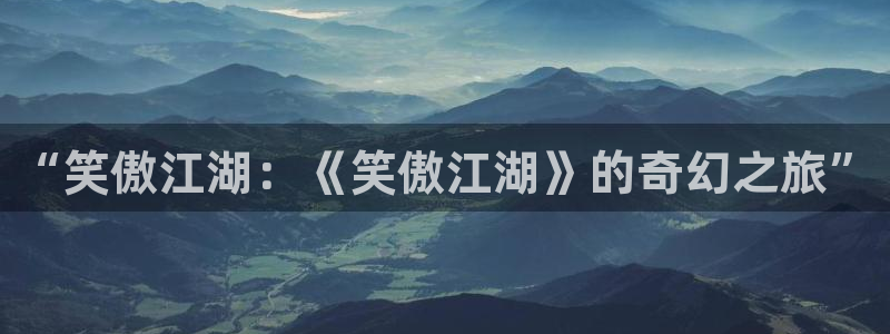 庄闲和游戏官网：“笑傲江湖：《笑傲江湖》的奇幻之旅”