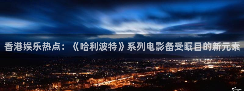 庄闲和游戏官网：香港娱乐热点：《哈利波特》系列电影备受瞩目的新元素