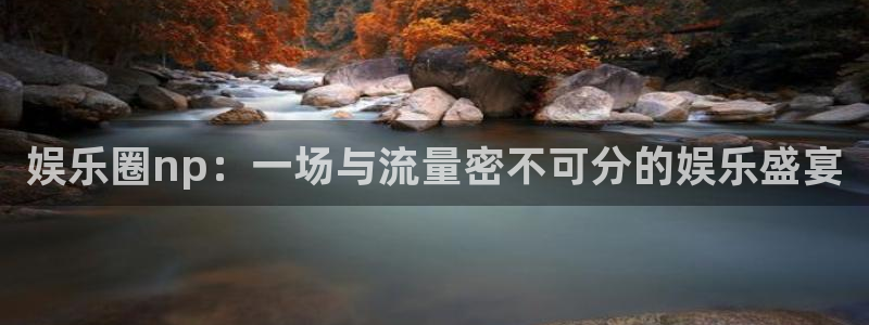 庄闲和游戏官网：娱乐圈np：一场与流量密不可分的娱乐盛宴
