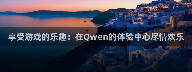 庄闲和游戏官网：享受游戏的乐趣：在Qwen的体验中心尽情欢乐